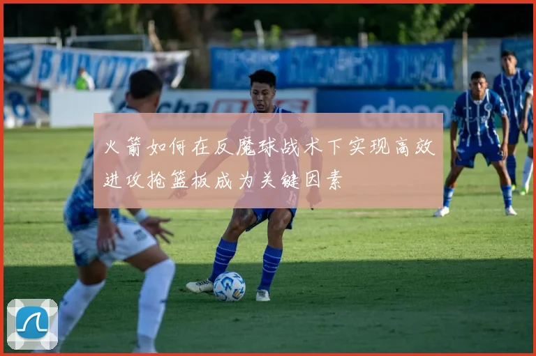 火箭如何在反魔球战术下实现高效进攻抢篮板成为关键因素