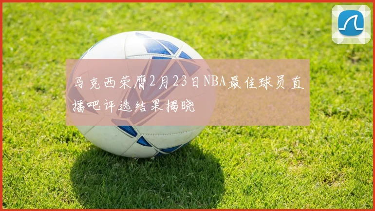 马克西荣膺2月23日NBA最佳球员直播吧评选结果揭晓