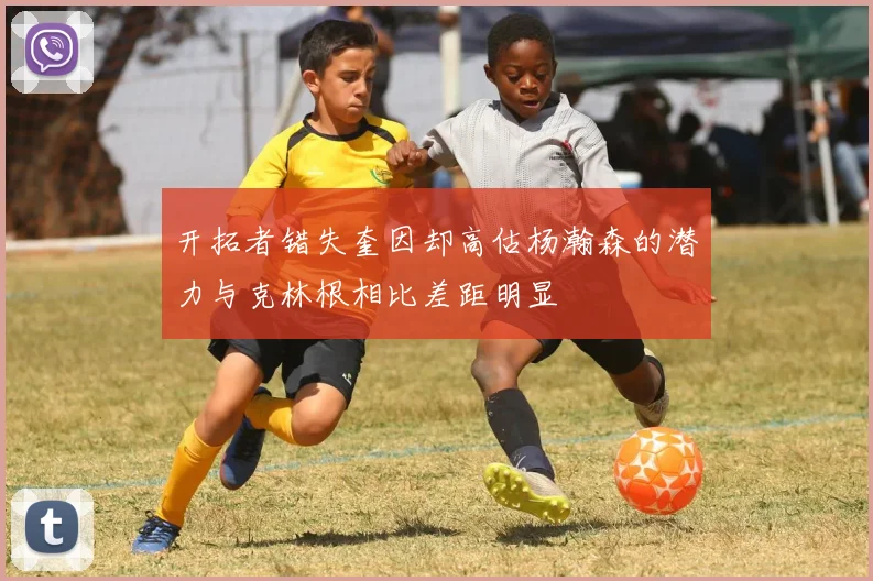开拓者错失奎因却高估杨瀚森的潜力与克林根相比差距明显