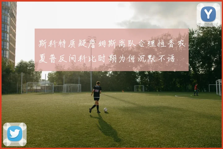 斯科特质疑詹姆斯离队合理性香农夏普反问科比时期为何沉默不语
