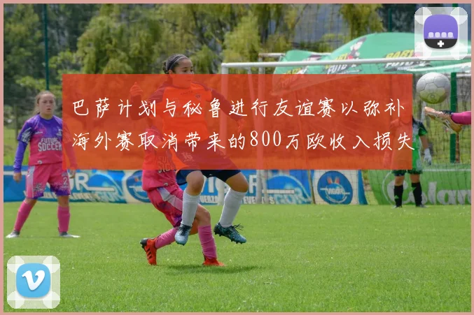 巴萨计划与秘鲁进行友谊赛以弥补海外赛取消带来的800万欧收入损失