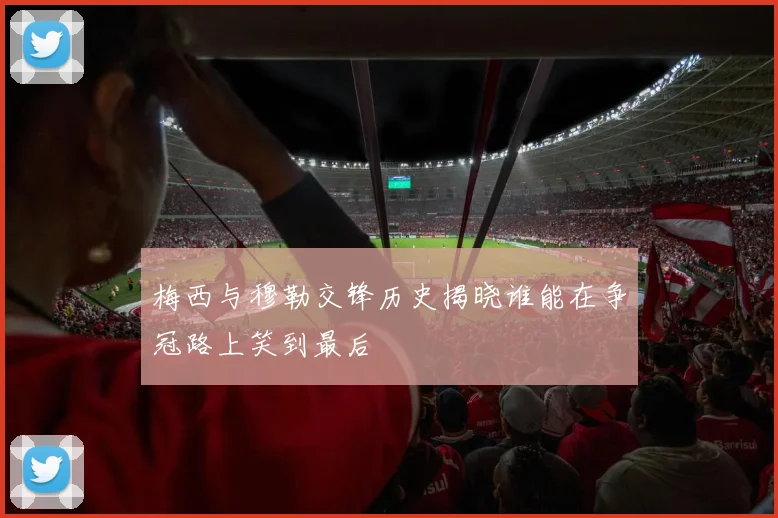 梅西与穆勒交锋历史揭晓谁能在争冠路上笑到最后