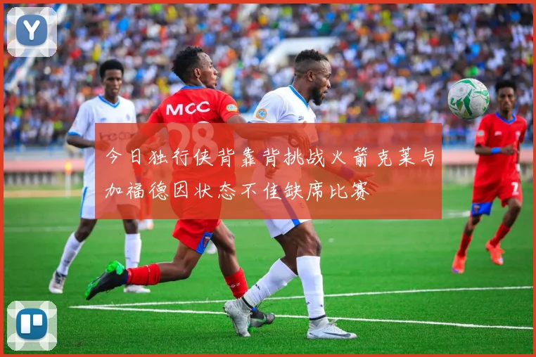 今日独行侠背靠背挑战火箭克莱与加福德因状态不佳缺席比赛