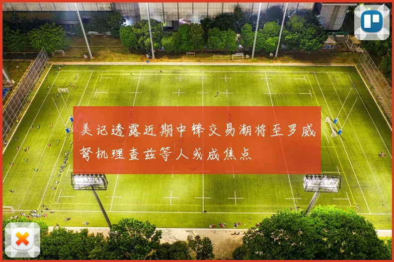 美记透露近期中锋交易潮将至罗威弩机理查兹等人或成焦点