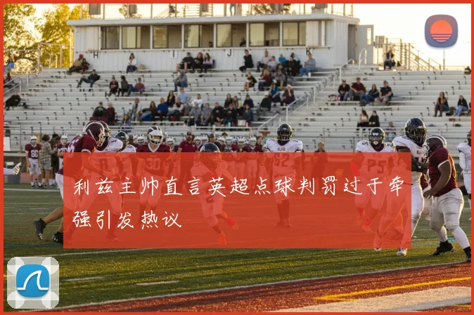利兹主帅直言英超点球判罚过于牵强引发热议