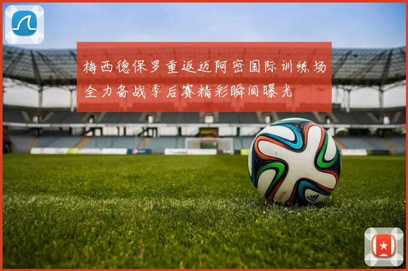 梅西德保罗重返迈阿密国际训练场全力备战季后赛精彩瞬间曝光
