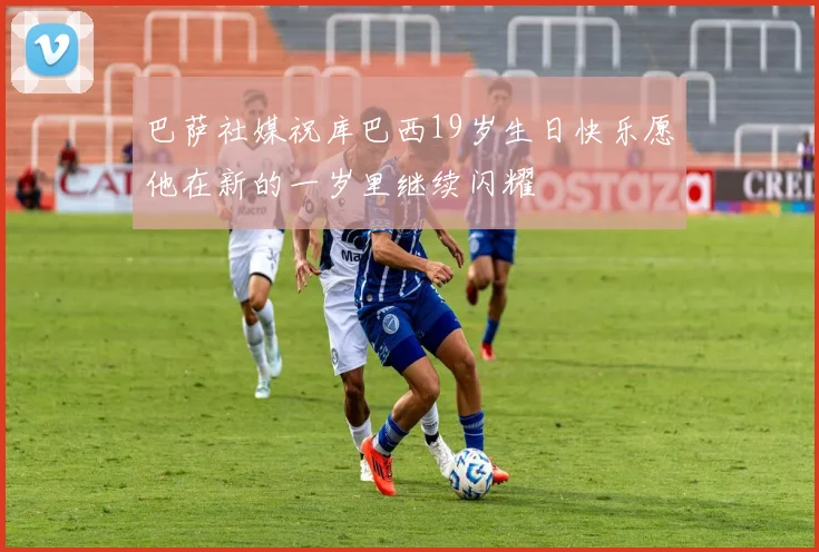 巴萨社媒祝库巴西19岁生日快乐愿他在新的一岁里继续闪耀