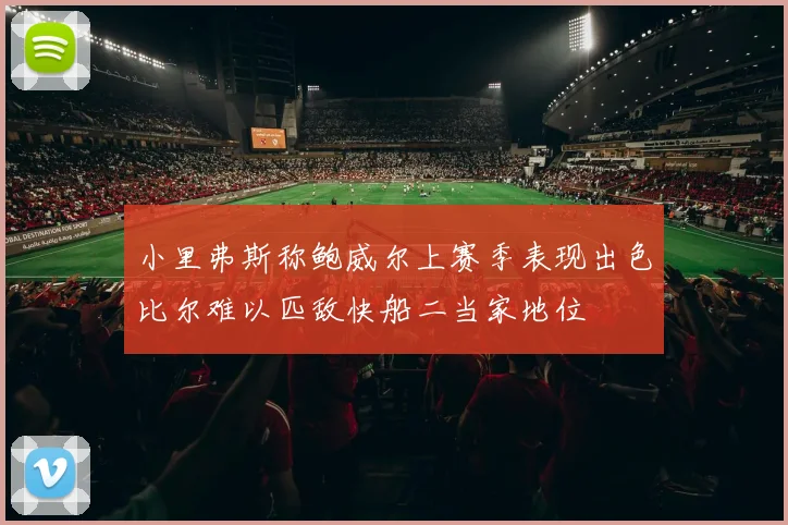 小里弗斯称鲍威尔上赛季表现出色比尔难以匹敌快船二当家地位