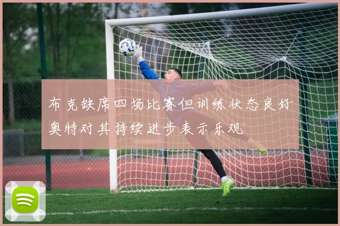 布克缺席四场比赛但训练状态良好奥特对其持续进步表示乐观