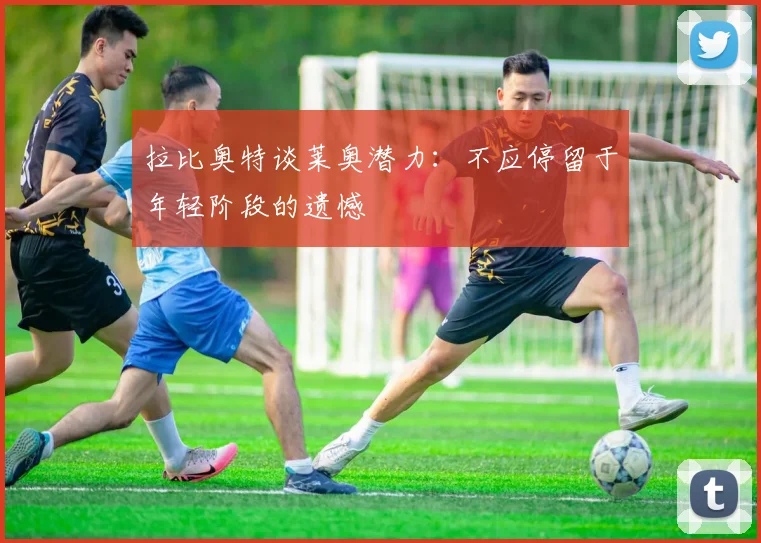 拉比奥特谈莱奥潜力：不应停留于年轻阶段的遗憾