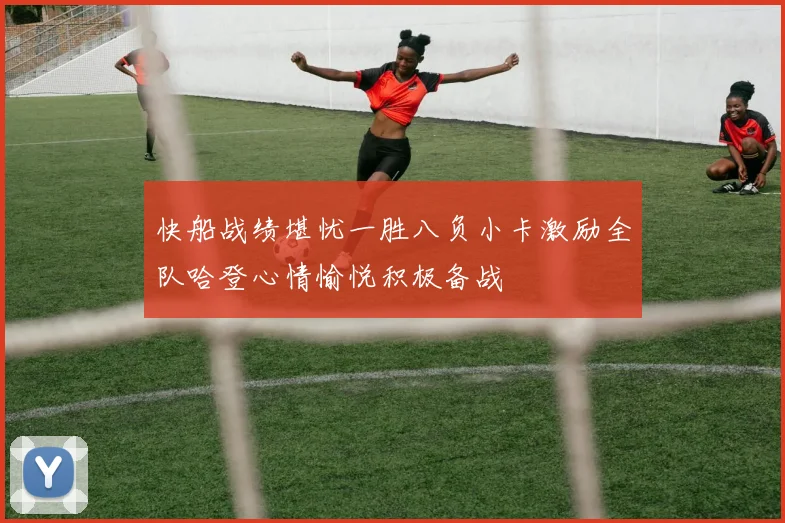 快船战绩堪忧一胜八负小卡激励全队哈登心情愉悦积极备战