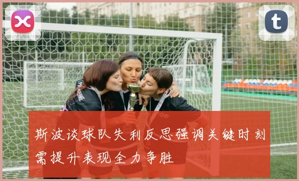 斯波谈球队失利反思强调关键时刻需提升表现全力争胜