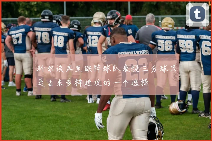 科尔谈库里缺阵球队表现三分球只是吉米多样进攻的一个选择