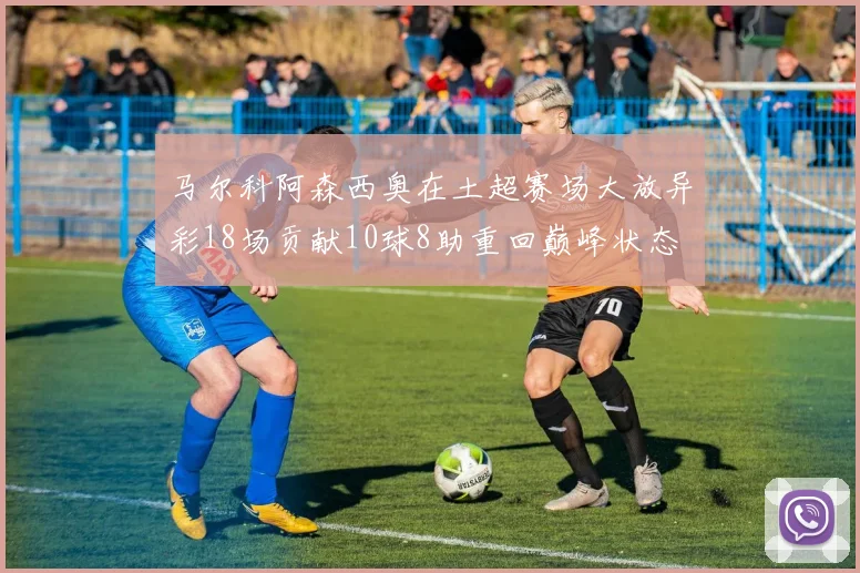 马尔科阿森西奥在土超赛场大放异彩18场贡献10球8助重回巅峰状态