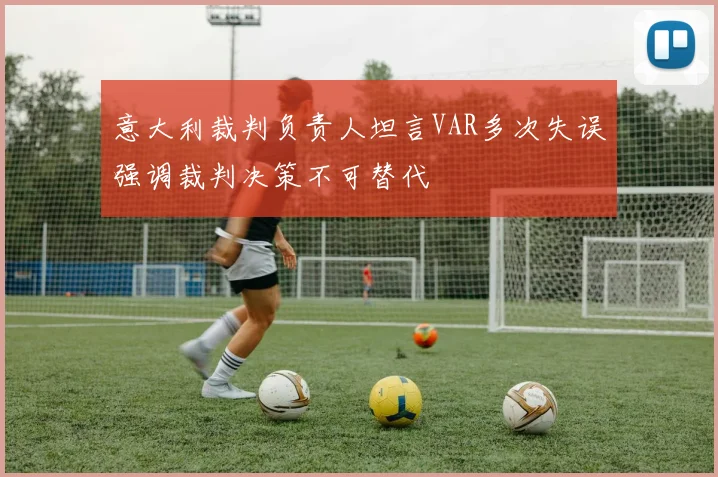 意大利裁判负责人坦言VAR多次失误强调裁判决策不可替代