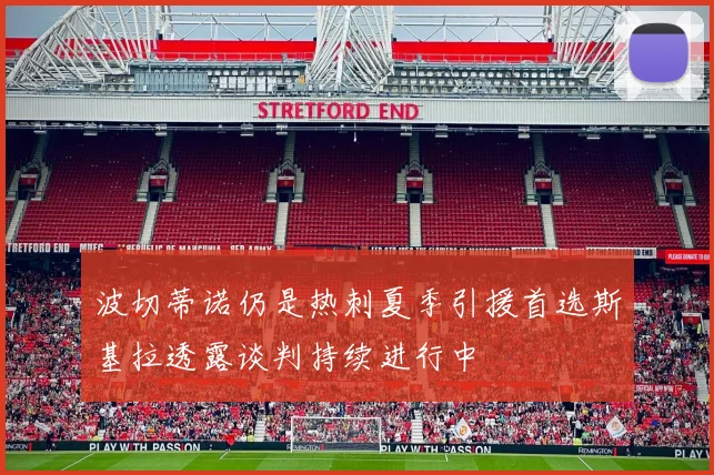 波切蒂诺仍是热刺夏季引援首选斯基拉透露谈判持续进行中