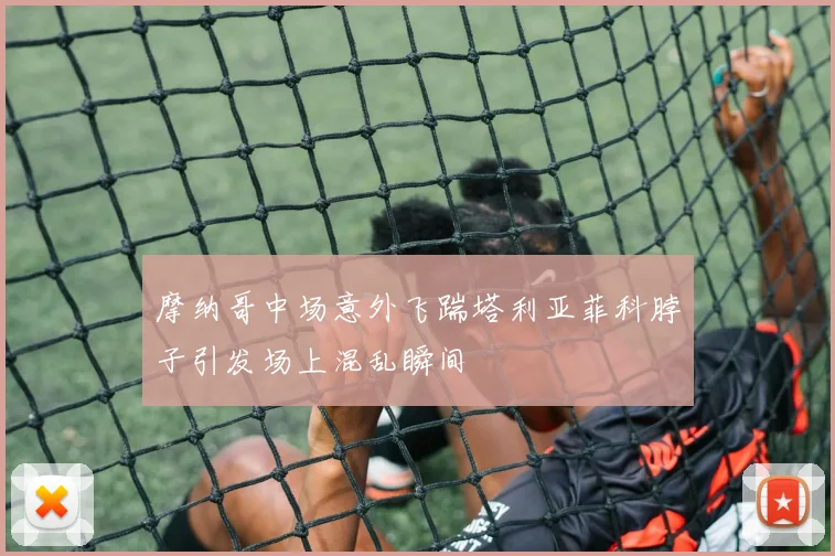 摩纳哥中场意外飞踹塔利亚菲科脖子引发场上混乱瞬间