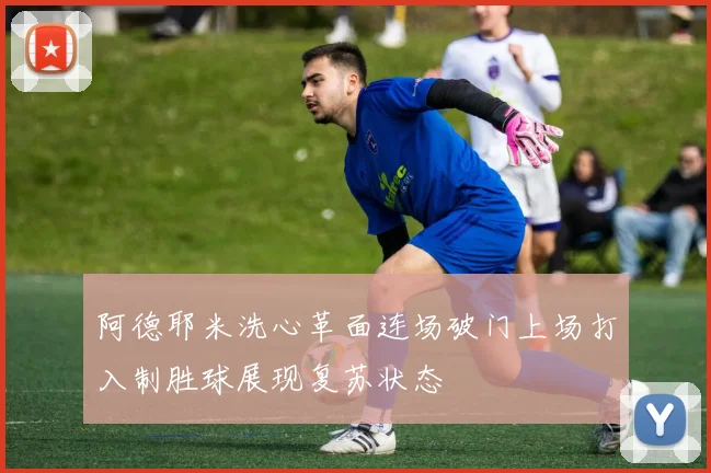 阿德耶米洗心革面连场破门上场打入制胜球展现复苏状态