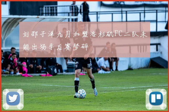 刘邵子洋九月加盟洛杉矶FC二队未能出场季后赛梦碎