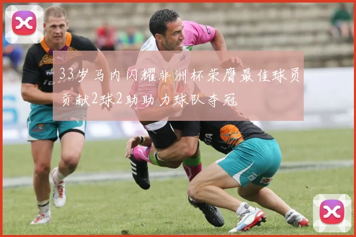 33岁马内闪耀非洲杯荣膺最佳球员贡献2球2助助力球队夺冠