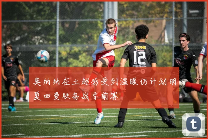 奥纳纳在土超感受到温暖仍计划明夏回曼联备战季前赛