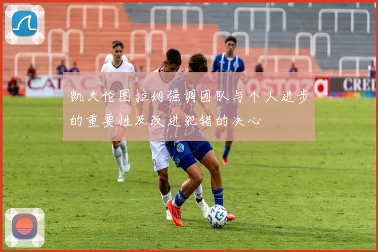 凯夫伦图拉姆强调团队与个人进步的重要性及改进犯错的决心