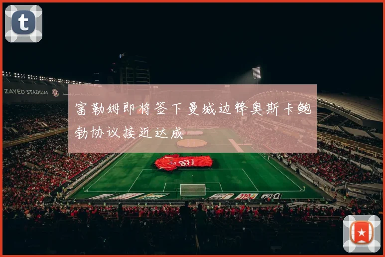 富勒姆即将签下曼城边锋奥斯卡鲍勃协议接近达成