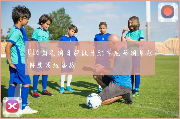 U16国足明日解散计划年底或明年初再度集结备战