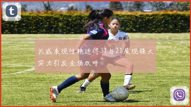 扎威表现惊艳连得31与21展现强大实力引发全场欢呼