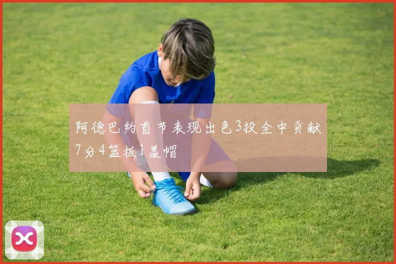 阿德巴约首节表现出色3投全中贡献7分4篮板1盖帽