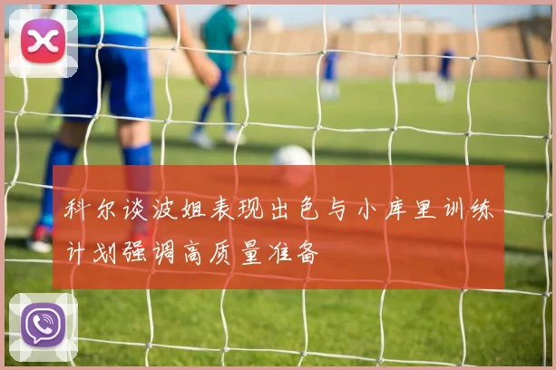 科尔谈波姐表现出色与小库里训练计划强调高质量准备