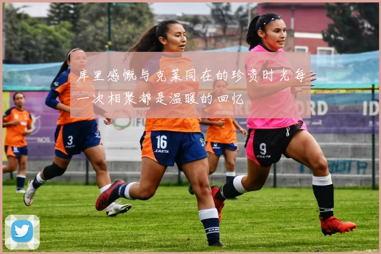 库里感慨与克莱同在的珍贵时光每一次相聚都是温暖的回忆