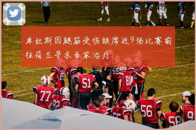 库杜斯因腿筋受伤缺席近9场比赛前往荷兰寻求专家治疗