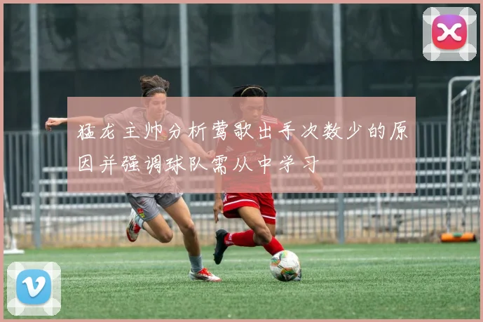 猛龙主帅分析莺歌出手次数少的原因并强调球队需从中学习