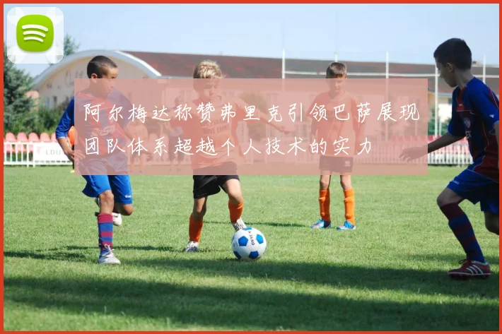 阿尔梅达称赞弗里克引领巴萨展现团队体系超越个人技术的实力