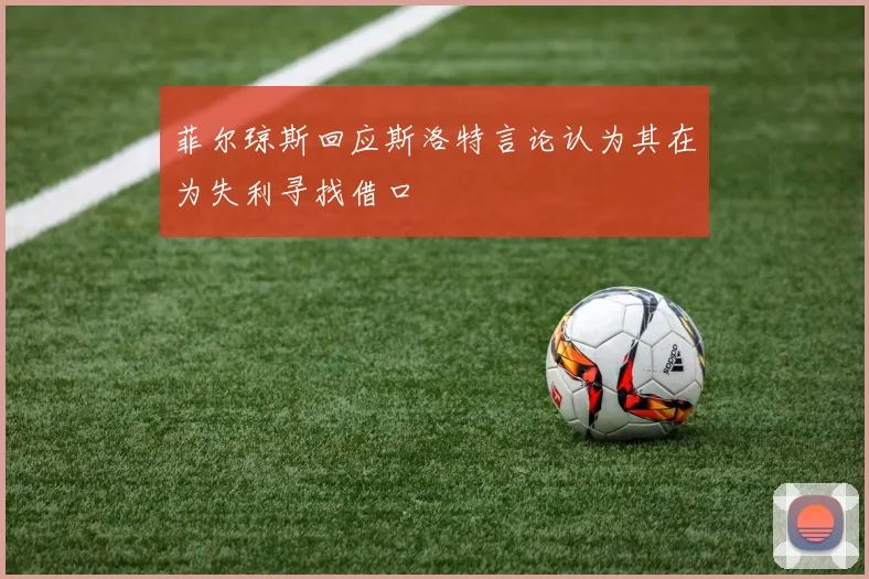菲尔琼斯回应斯洛特言论认为其在为失利寻找借口