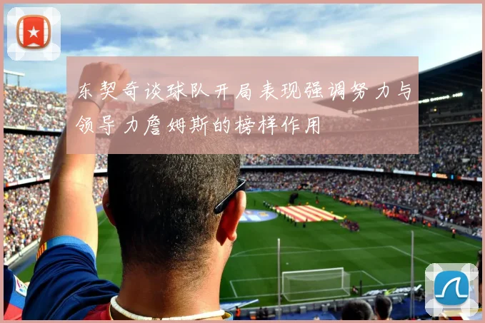 东契奇谈球队开局表现强调努力与领导力詹姆斯的榜样作用