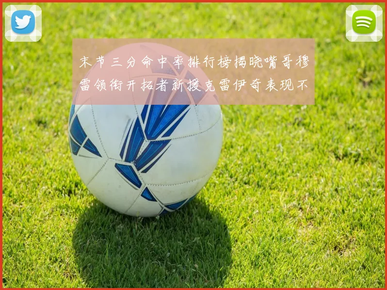末节三分命中率排行榜揭晓嘴哥穆雷领衔开拓者新援克雷伊奇表现不俗