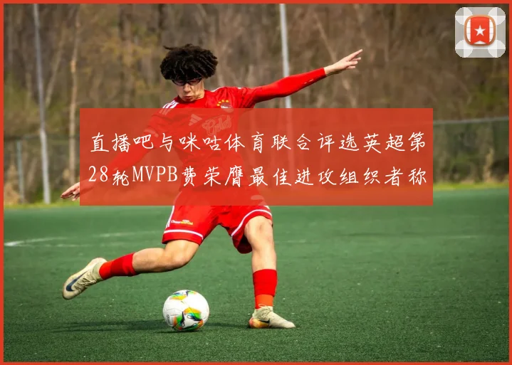 直播吧与咪咕体育联合评选英超第28轮MVPB费荣膺最佳进攻组织者称号