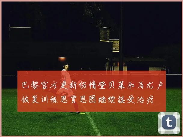 巴黎官方更新伤情登贝莱和马尤卢恢复训练恩贾恩图继续接受治疗