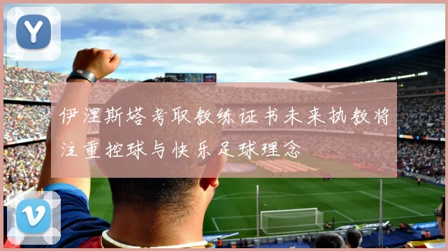 伊涅斯塔考取教练证书未来执教将注重控球与快乐足球理念
