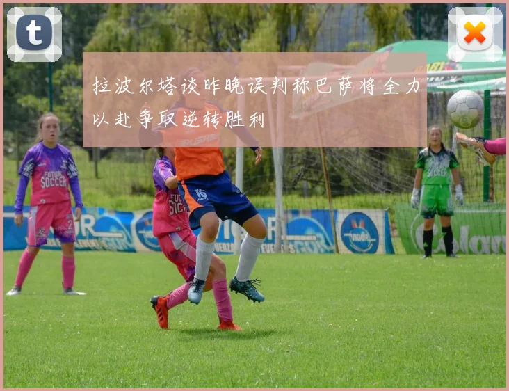 拉波尔塔谈昨晚误判称巴萨将全力以赴争取逆转胜利