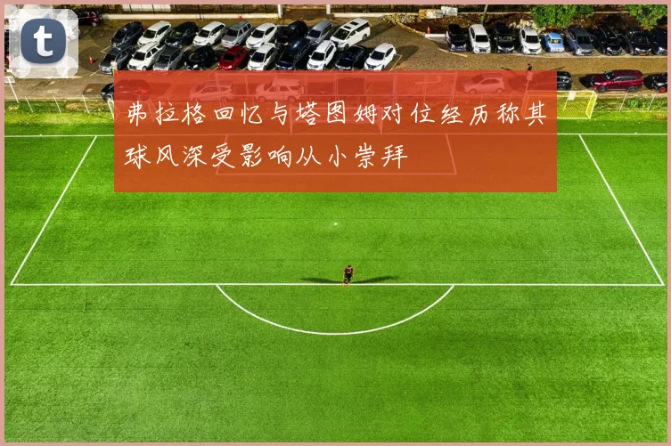 弗拉格回忆与塔图姆对位经历称其球风深受影响从小崇拜