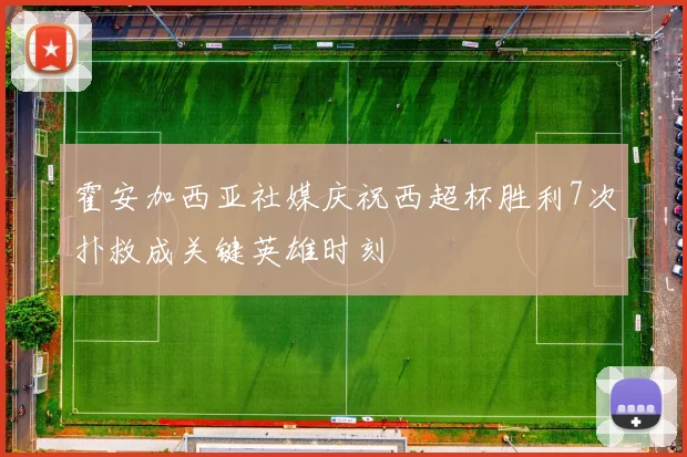 霍安加西亚社媒庆祝西超杯胜利7次扑救成关键英雄时刻