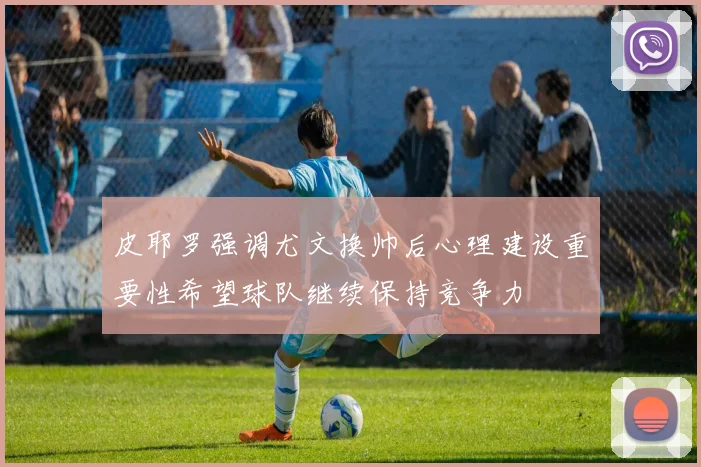 皮耶罗强调尤文换帅后心理建设重要性希望球队继续保持竞争力