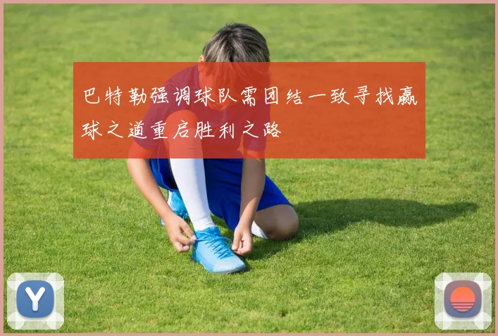 巴特勒强调球队需团结一致寻找赢球之道重启胜利之路