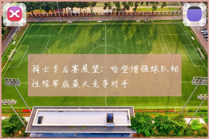 骑士季后赛展望：哈登增强球队韧性绿军成最大竞争对手