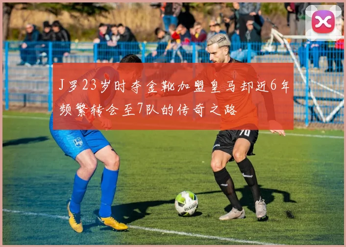 J罗23岁时夺金靴加盟皇马却近6年频繁转会至7队的传奇之路