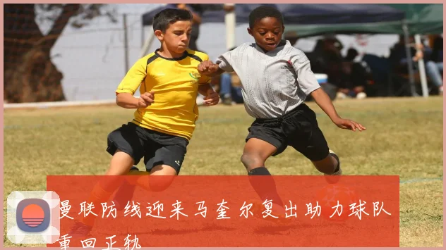 曼联防线迎来马奎尔复出助力球队重回正轨