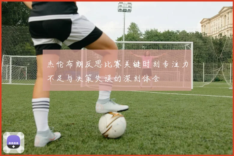 杰伦布朗反思比赛关键时刻专注力不足与决策失误的深刻体会